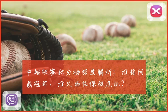 中超联赛积分榜深度解析：谁将问鼎冠军，谁又面临保级危机？