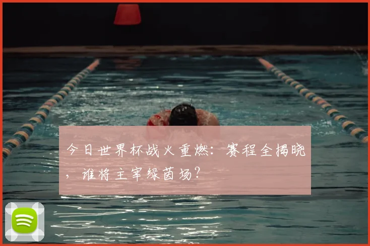 今日世界杯战火重燃：赛程全揭晓，谁将主宰绿茵场？