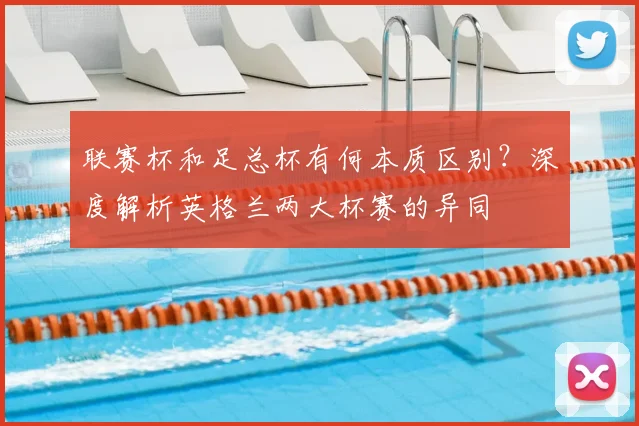 联赛杯和足总杯有何本质区别?深度解析英格兰两大杯赛的异同