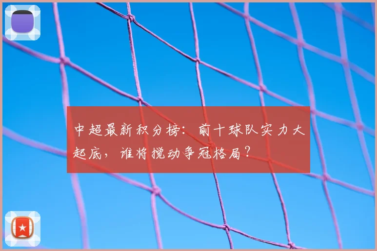 中超最新积分榜：前十球队实力大起底，谁将搅动争冠格局？