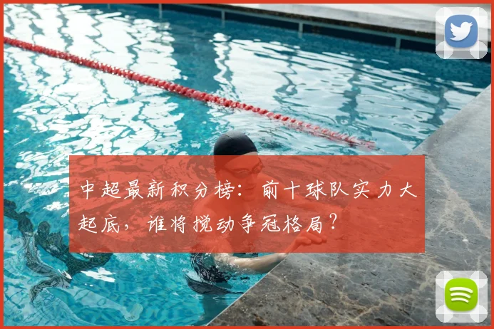 中超最新积分榜：前十球队实力大起底，谁将搅动争冠格局？