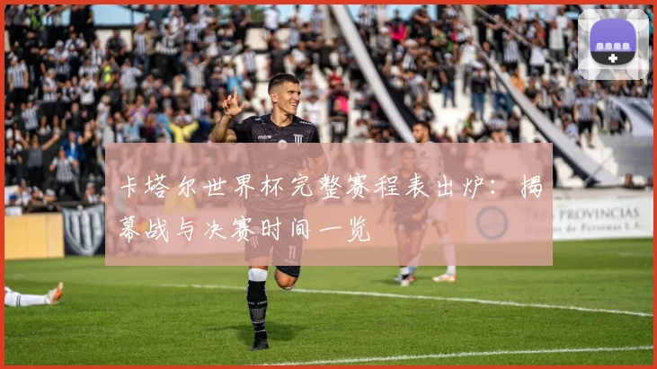 卡塔尔世界杯完整赛程表出炉:揭幕战与决赛时间一览
