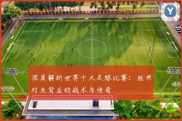 深度解析世界十大足球比赛：经典对决背后的战术与传奇