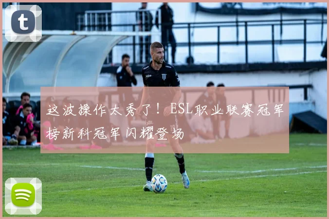 这波操作太秀了！ESL职业联赛冠军榜新科冠军闪耀登场