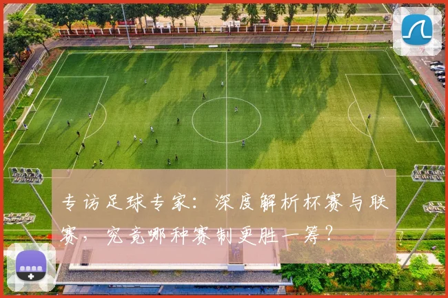 专访足球专家:深度解析杯赛与联赛,究竟哪种赛制更胜一筹?