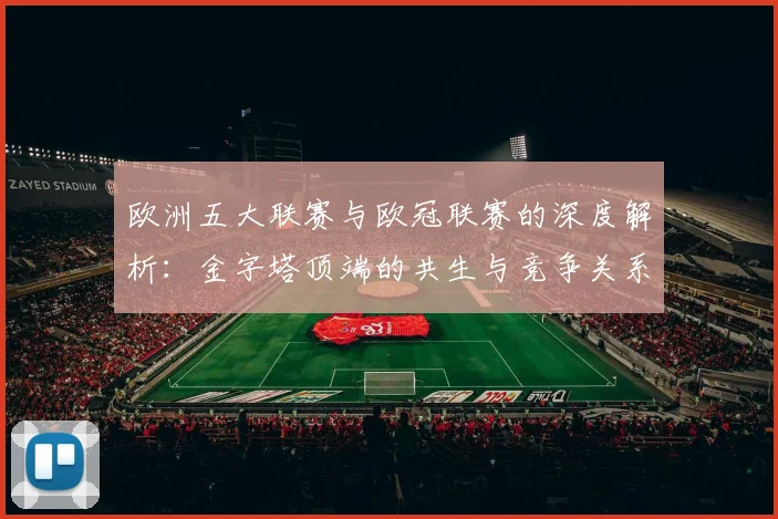 欧洲五大联赛与欧冠联赛的深度解析:金字塔顶端的共生与竞争关系