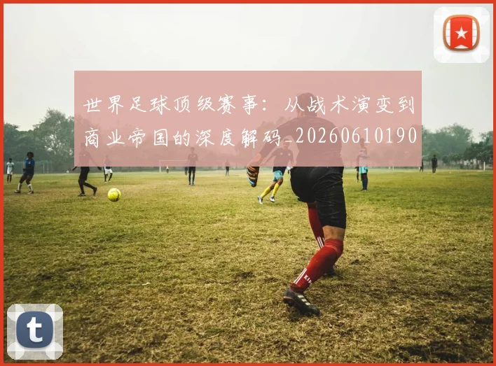 世界足球顶级赛事：从战术演变到商业帝国的深度解码_20260610190247