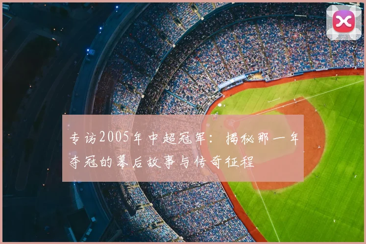 专访2005年中超冠军：揭秘那一年夺冠的幕后故事与传奇征程
