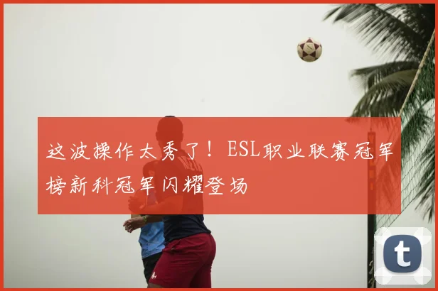 这波操作太秀了！ESL职业联赛冠军榜新科冠军闪耀登场