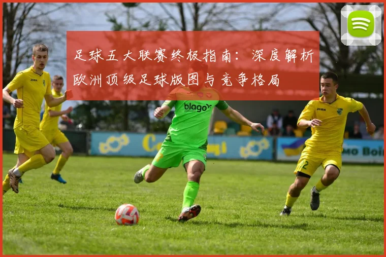 足球五大联赛终极指南：深度解析欧洲顶级足球版图与竞争格局
