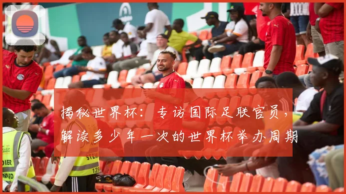 揭秘世界杯：专访国际足联官员，解读多少年一次的世界杯举办周期