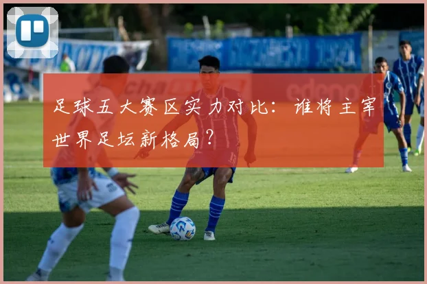 足球五大赛区实力对比：谁将主宰世界足坛新格局？