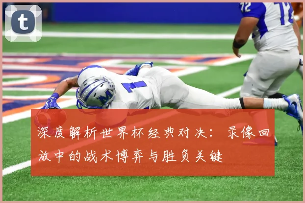 深度解析世界杯经典对决：录像回放中的战术博弈与胜负关键