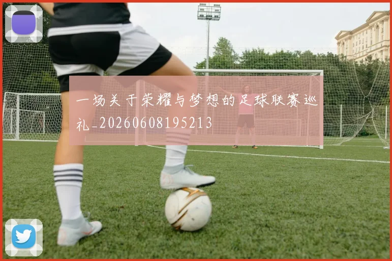 一场关于荣耀与梦想的足球联赛巡礼_20260608195213