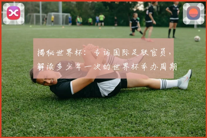 揭秘世界杯：专访国际足联官员，解读多少年一次的世界杯举办周期
