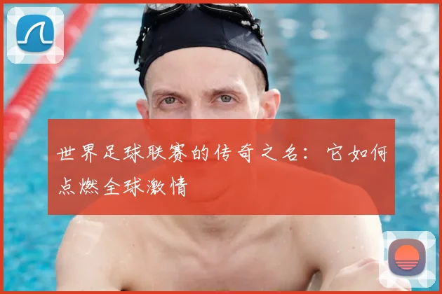 世界足球联赛的传奇之名：它如何点燃全球激情