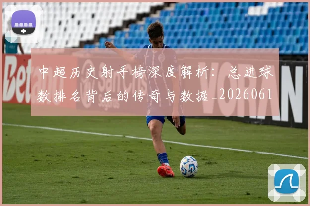 中超历史射手榜深度解析：总进球数排名背后的传奇与数据_20260610190347