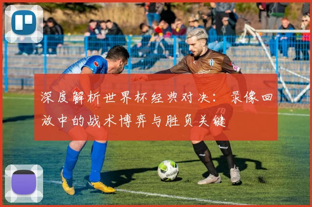 深度解析世界杯经典对决：录像回放中的战术博弈与胜负关键