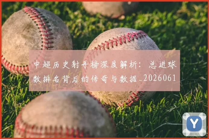 中超历史射手榜深度解析：总进球数排名背后的传奇与数据_20260610190347