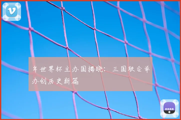 年世界杯主办国揭晓:三国联合举办创历史新篇