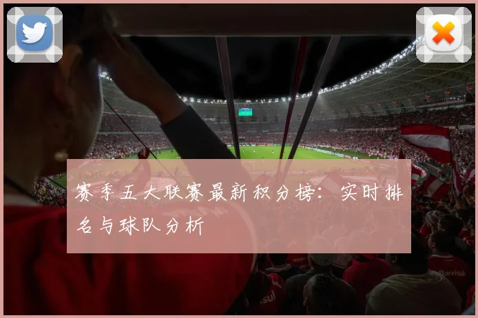 赛季五大联赛最新积分榜：实时排名与球队分析