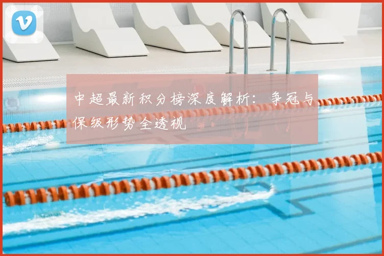 中超最新积分榜深度解析：争冠与保级形势全透视