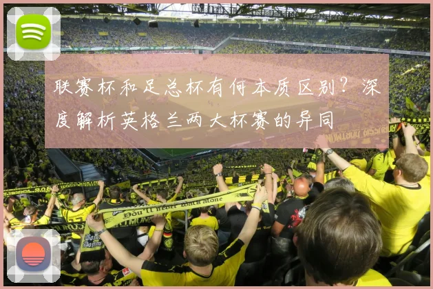 联赛杯和足总杯有何本质区别?深度解析英格兰两大杯赛的异同