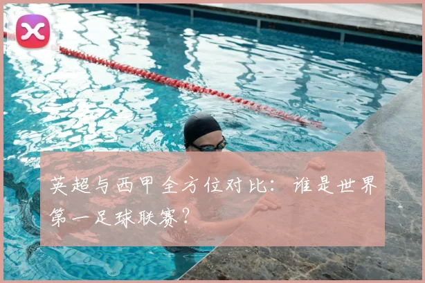 英超与西甲全方位对比：谁是世界第一足球联赛？