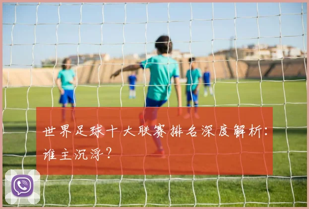 世界足球十大联赛排名深度解析：谁主沉浮？