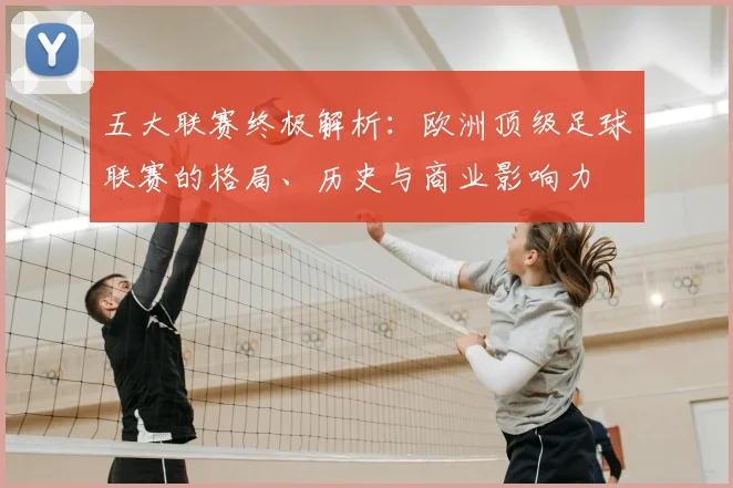 五大联赛终极解析：欧洲顶级足球联赛的格局、历史与商业影响力