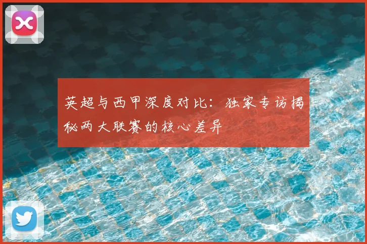 英超与西甲深度对比：独家专访揭秘两大联赛的核心差异