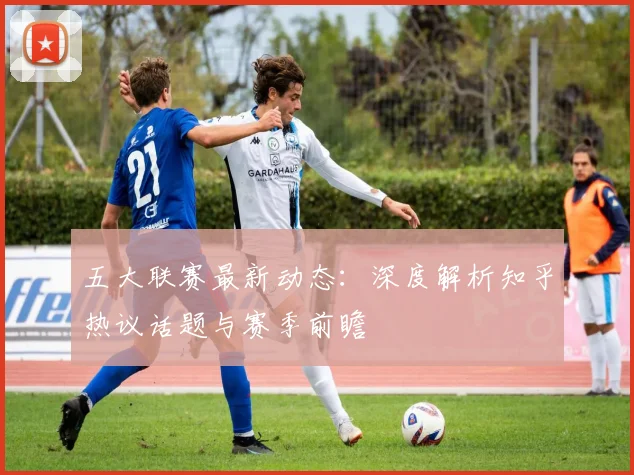 五大联赛最新动态:深度解析知乎热议话题与赛季前瞻