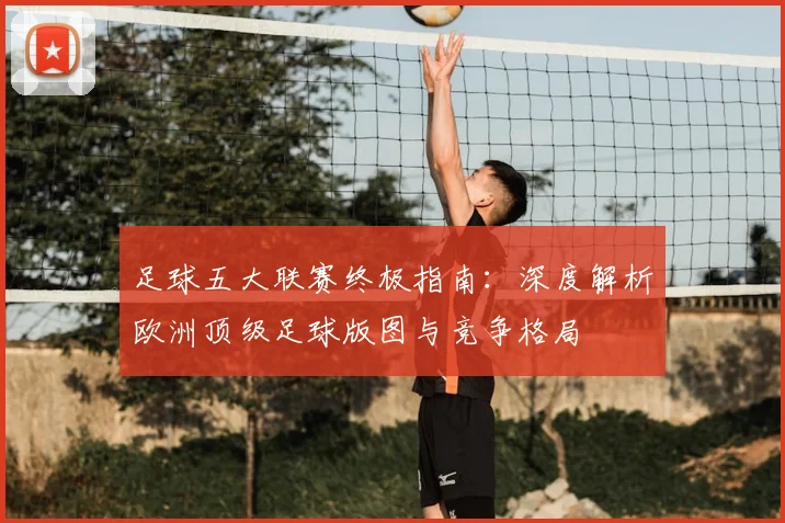 足球五大联赛终极指南：深度解析欧洲顶级足球版图与竞争格局
