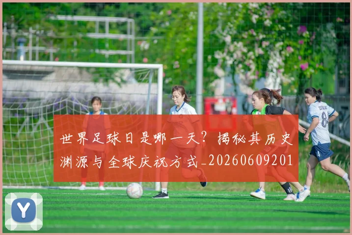 世界足球日是哪一天？揭秘其历史渊源与全球庆祝方式_20260609201438